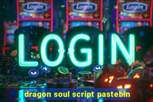 dragon soul script pastebin